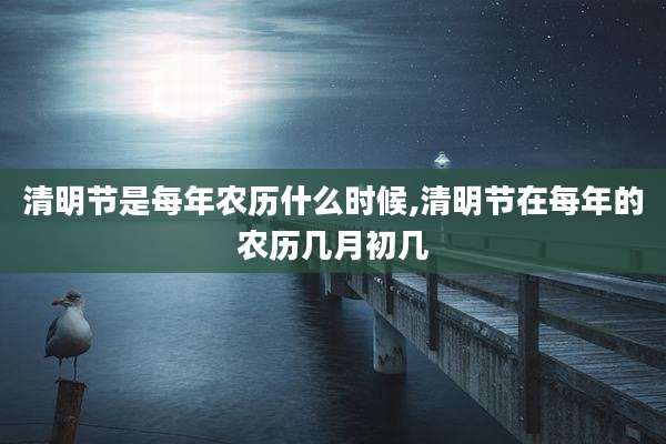 清明节是每年农历什么时候,清明节在每年的农历几月初几