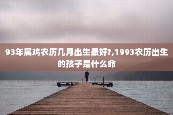 93年属鸡农历几月出生最好?,1993农历出生的孩子是什么命