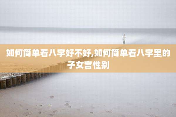 如何简单看八字好不好,如何简单看八字里的子女宫性别