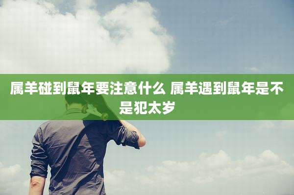 属羊碰到鼠年要注意什么 属羊遇到鼠年是不是犯太岁