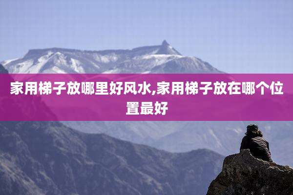 家用梯子放哪里好风水,家用梯子放在哪个位置最好