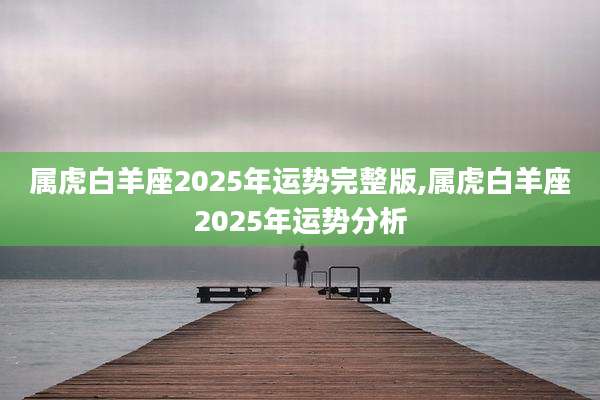 属虎白羊座2025年运势完整版,属虎白羊座2025年运势分析
