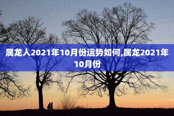 属龙人2021年10月份运势如何,属龙2021年10月份