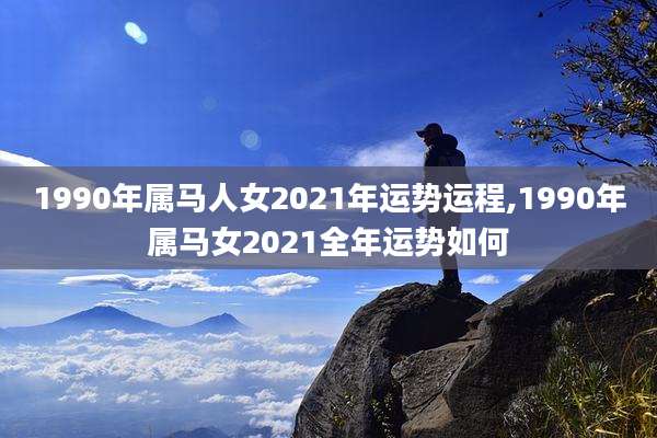 1990年属马人女2021年运势运程,1990年属马女2021全年运势如何