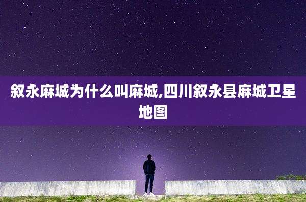 叙永麻城为什么叫麻城,四川叙永县麻城卫星地图