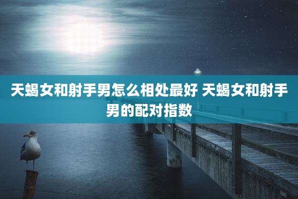 天蝎女和射手男怎么相处最好 天蝎女和射手男的配对指数