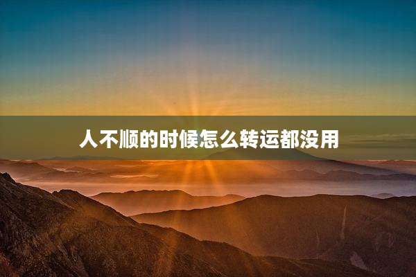 人不顺的时候怎么转运都没用