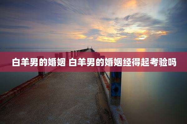 白羊男的婚姻 白羊男的婚姻经得起考验吗