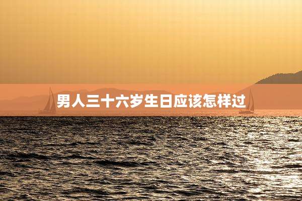 男人三十六岁生日应该怎样过