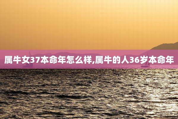 属牛女37本命年怎么样,属牛的人36岁本命年