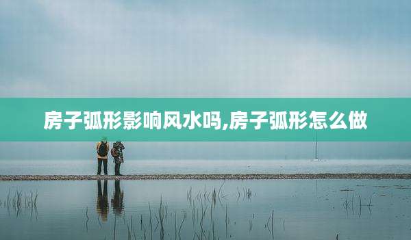 房子弧形影响风水吗,房子弧形怎么做