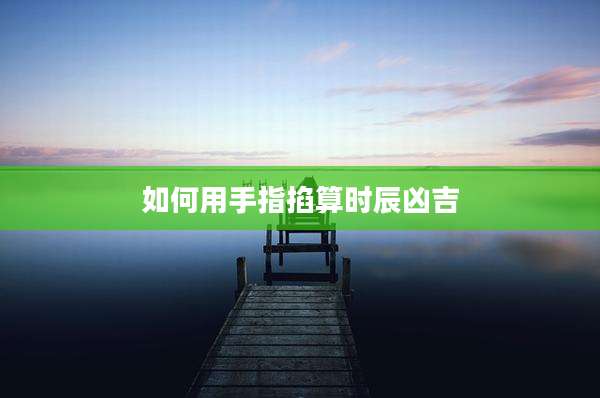 如何用手指掐算时辰凶吉
