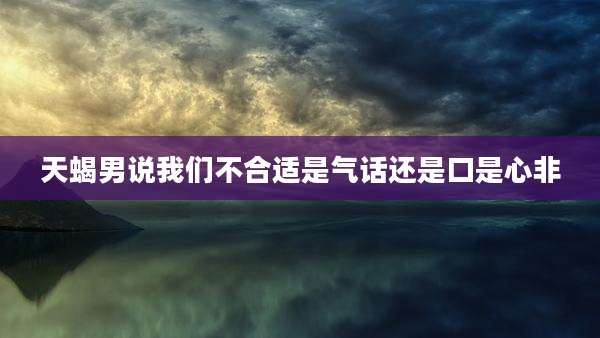 天蝎男说我们不合适是气话还是口是心非
