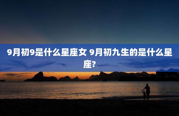 9月初9是什么星座女 9月初九生的是什么星座?