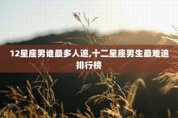 12星座男谁最多人追,十二星座男生最难追排行榜