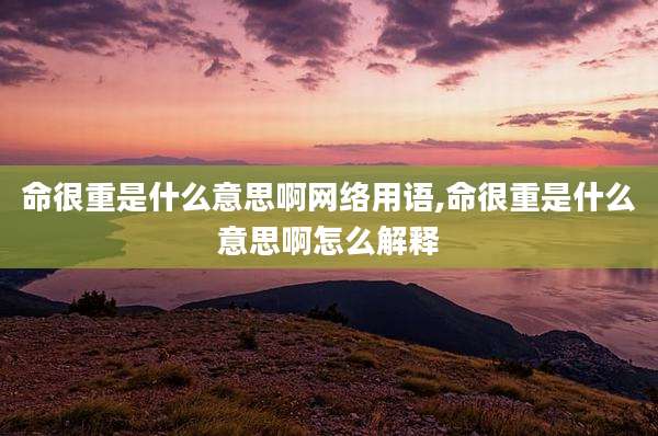 命很重是什么意思啊网络用语,命很重是什么意思啊怎么解释