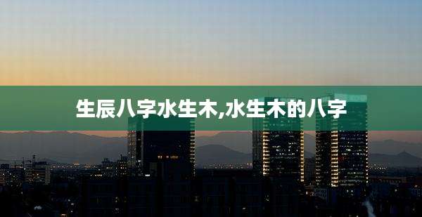 生辰八字水生木,水生木的八字