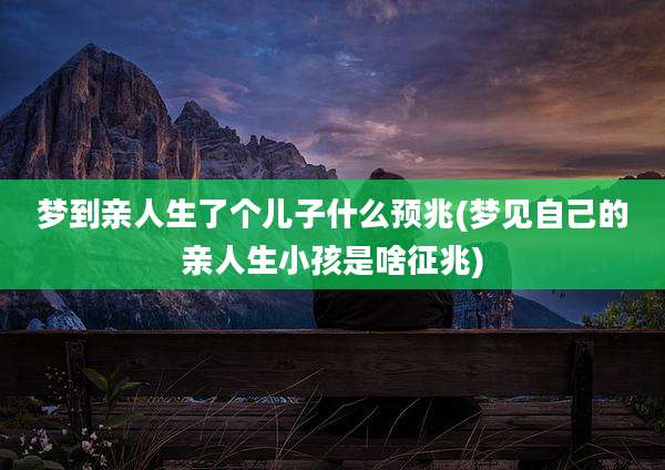 梦到亲人生了个儿子什么预兆(梦见自己的亲人生小孩是啥征兆)