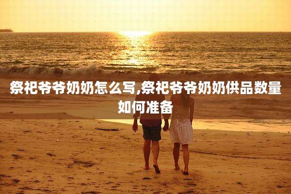 祭祀爷爷奶奶怎么写,祭祀爷爷奶奶供品数量如何准备