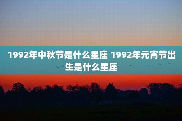 1992年中秋节是什么星座 1992年元宵节出生是什么星座