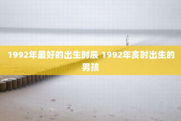 1992年最好的出生时辰 1992年亥时出生的男孩