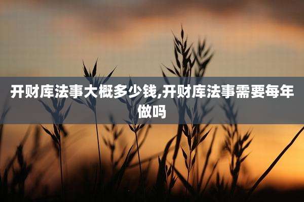 开财库法事大概多少钱,开财库法事需要每年做吗