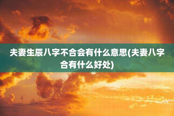 夫妻生辰八字不合会有什么意思(夫妻八字合有什么好处)