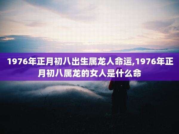 1976年正月初八出生属龙人命运,1976年正月初八属龙的女人是什么命