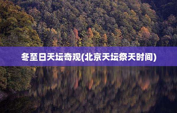 冬至日天坛奇观(北京天坛祭天时间)