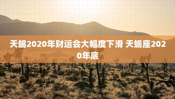天蝎2020年财运会大幅度下滑 天蝎座2020年底