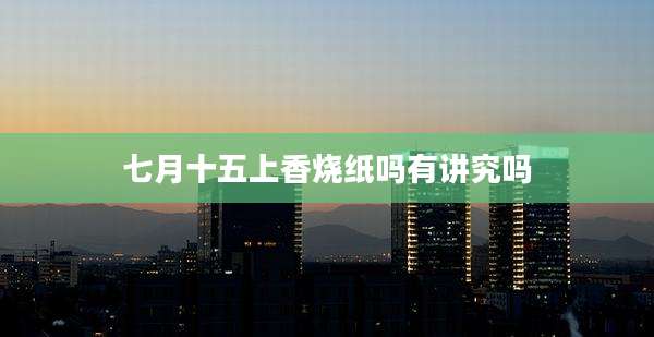 七月十五上香烧纸吗有讲究吗