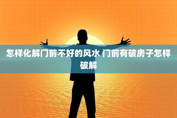 怎样化解门前不好的风水 门前有破房子怎样破解