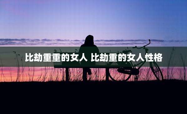 比劫重重的女人 比劫重的女人性格
