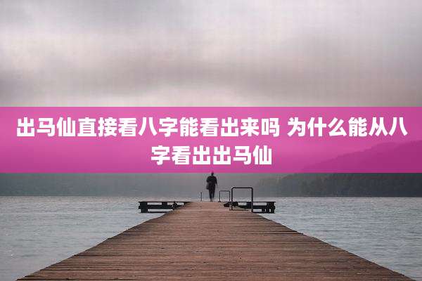 出马仙直接看八字能看出来吗 为什么能从八字看出出马仙