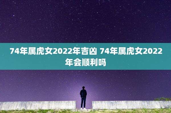 74年属虎女2022年吉凶 74年属虎女2022年会顺利吗