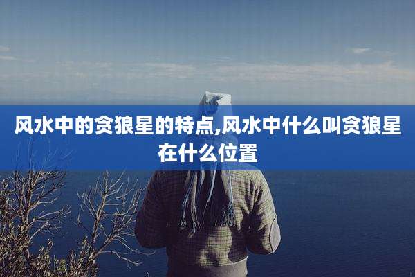 风水中的贪狼星的特点,风水中什么叫贪狼星在什么位置