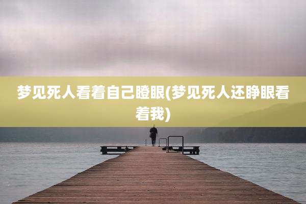 梦见死人看着自己瞪眼(梦见死人还睁眼看着我)