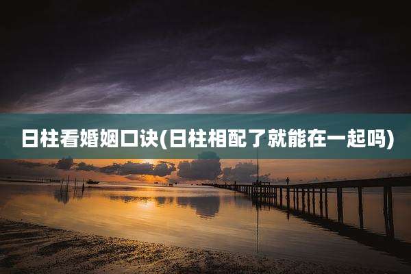 日柱看婚姻口诀(日柱相配了就能在一起吗)