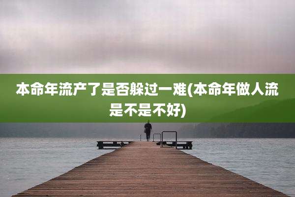 本命年流产了是否躲过一难(本命年做人流是不是不好)
