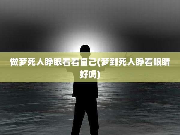 做梦死人睁眼看着自己(梦到死人睁着眼睛好吗)