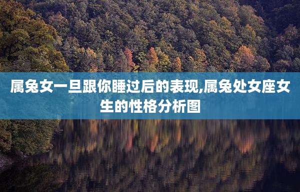 属兔女一旦跟你睡过后的表现,属兔处女座女生的性格分析图