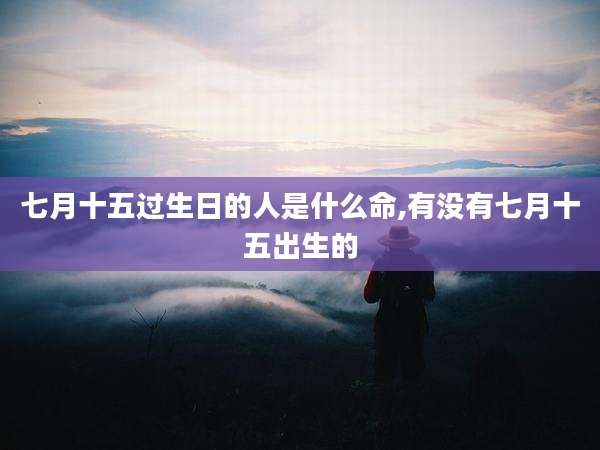 七月十五过生日的人是什么命,有没有七月十五出生的