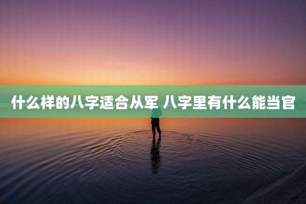 什么样的八字适合从军 八字里有什么能当官