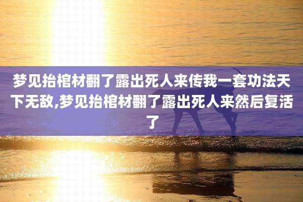 梦见抬棺材翻了露出死人来传我一套功法天下无敌,梦见抬棺材翻了露出死人来然后复活了