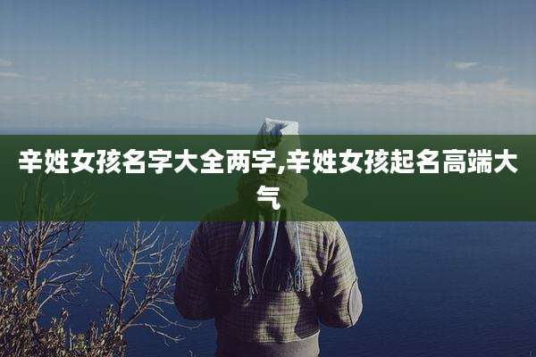 辛姓女孩名字大全两字,辛姓女孩起名高端大气