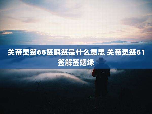关帝灵签68签解签是什么意思 关帝灵签61签解签姻缘