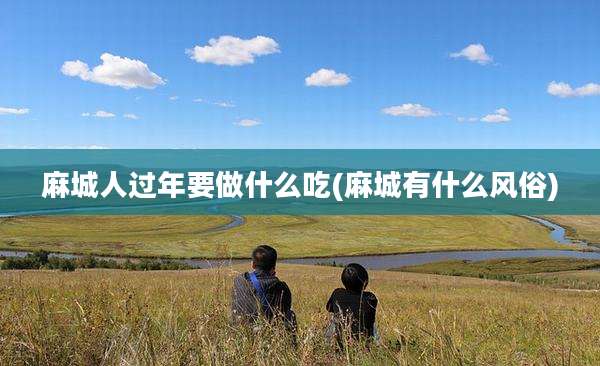 麻城人过年要做什么吃(麻城有什么风俗)