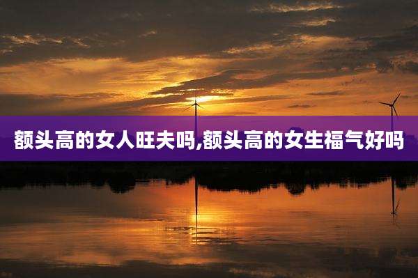 额头高的女人旺夫吗,额头高的女生福气好吗