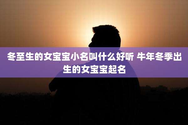 冬至生的女宝宝小名叫什么好听 牛年冬季出生的女宝宝起名
