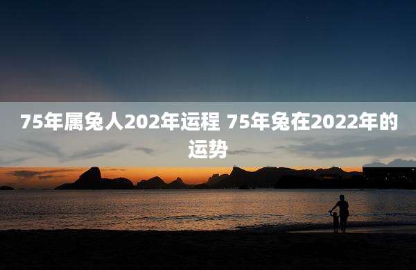 75年属兔人202年运程 75年兔在2022年的运势